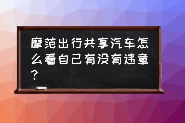 摩范出行自己怎样查违章 摩范出行共享汽车怎么看自己有没有违章？