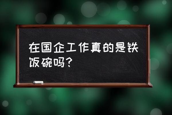 你凭什么在单位立足3000字心得 在国企工作真的是铁饭碗吗？