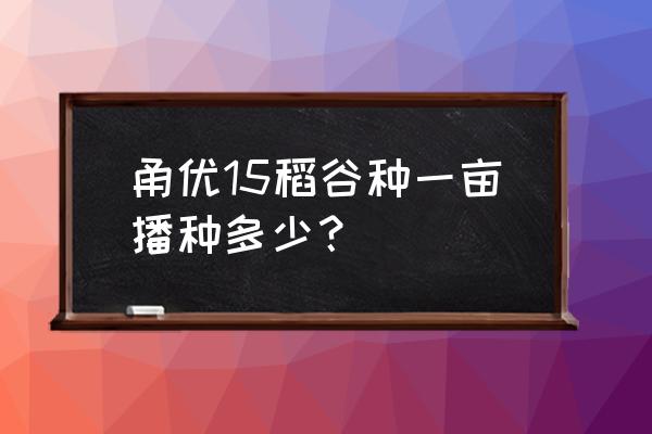 直播水稻一亩几斤稻种 甬优15稻谷种一亩播种多少？