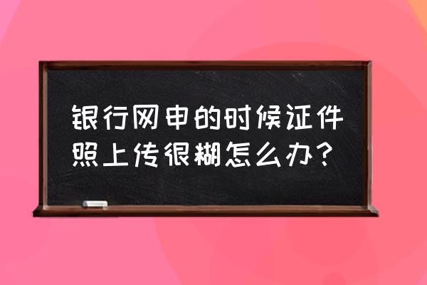 简历上传照片模糊怎么办 银行网申的时候证件照上传很糊怎么办？