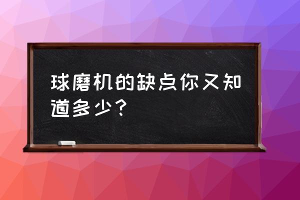 球磨机橡胶衬板缺点 球磨机的缺点你又知道多少？