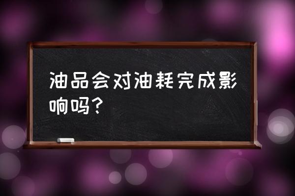 汽车加便宜的油燃烧快吗 油品会对油耗完成影响吗？