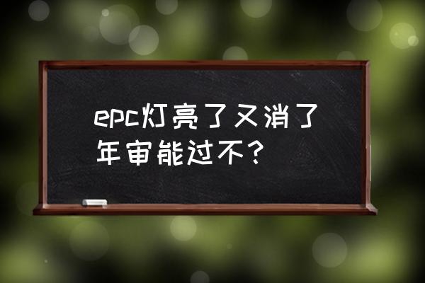 车年审后亮很多故障灯 epc灯亮了又消了年审能过不？