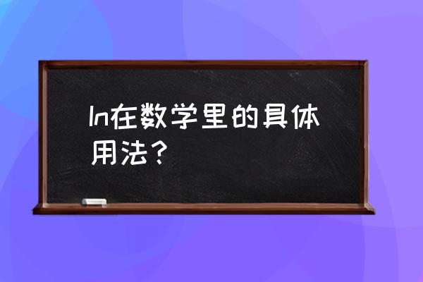 数学ln怎么算 In在数学里的具体用法？