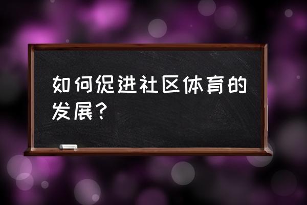 体育app网络社区的功能 如何促进社区体育的发展？