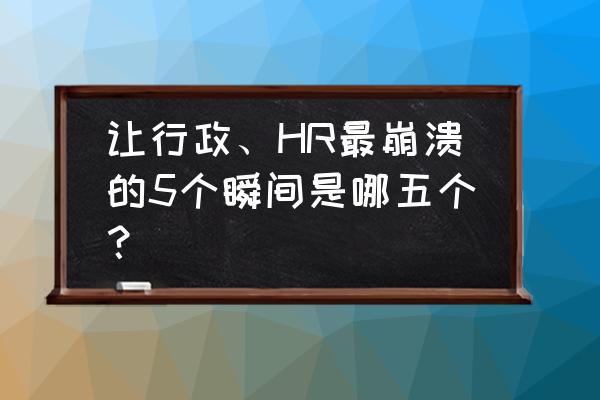 做招聘的hr太难了 让行政、HR最崩溃的5个瞬间是哪五个？