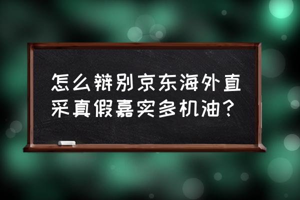 嘉实多官网防伪查询 怎么辩别京东海外直采真假嘉实多机油？