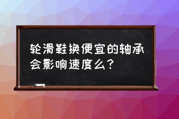 轮滑轴承哪种最好 轮滑鞋换便宜的轴承会影响速度么？