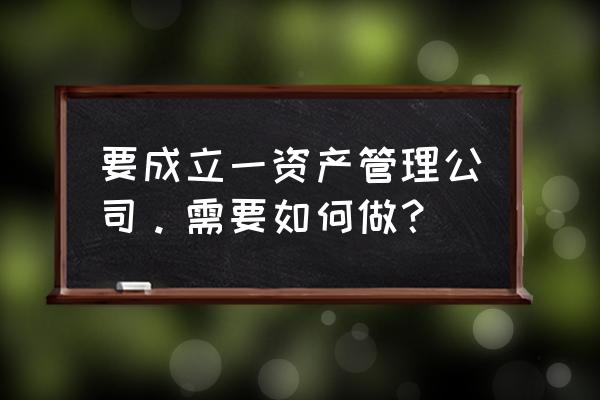 项目管理公司通俗点讲是做什么的 要成立一资产管理公司。需要如何做？