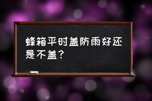 中蜂箱的透气窗可以不打开吗 蜂箱平时盖防雨好还是不盖？