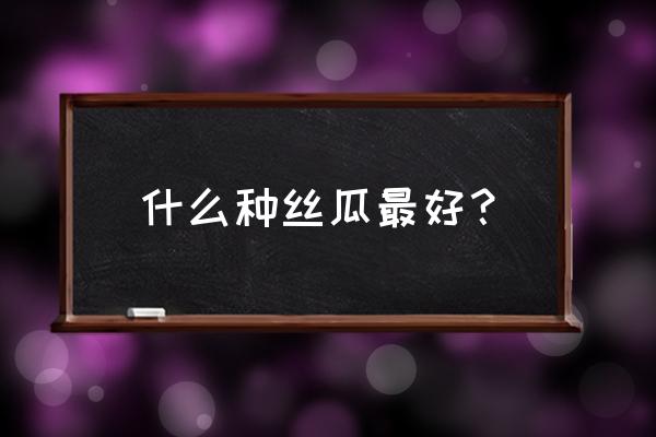 种丝瓜最好方法 什么种丝瓜最好？