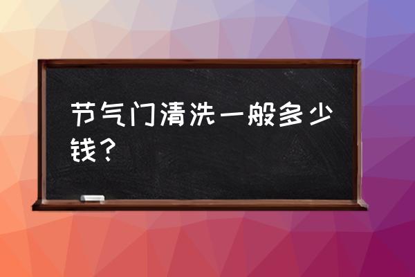 为什么不建议清洗节气门 节气门清洗一般多少钱？