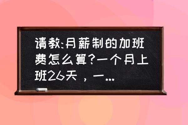 目前全国加班费怎么算 请教:月薪制的加班费怎么算?一个月上班26天，一天11小时，2600一个月，怎么计算，计算方式？