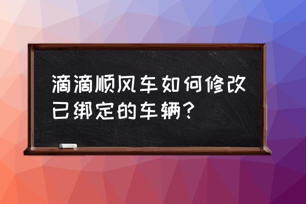 滴滴打车app哪里点击更改车辆 滴滴顺风车如何修改已绑定的车辆？