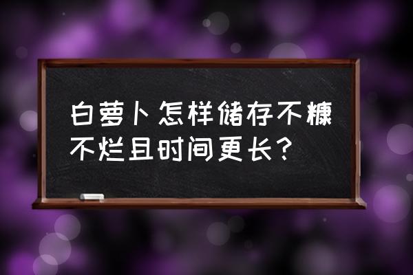 如何保存玉米须的最好方法 白萝卜怎样储存不糠不烂且时间更长？