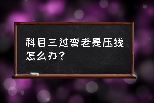 科三怎么判断压线没有 科目三过弯老是压线怎么办？