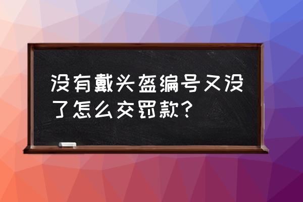 被交警查到没戴头盔信息去哪里查 没有戴头盔编号又没了怎么交罚款？