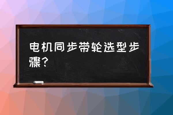 先选同步带还是先选电机 电机同步带轮选型步骤？