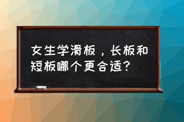 实木地热地板长板好还是短板好 女生学滑板，长板和短板哪个更合适？