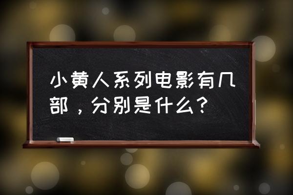 游戏神偷奶爸小黄人快跑最后一关 小黄人系列电影有几部，分别是什么？