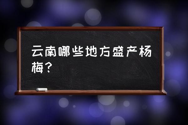 杨梅大树矮化修剪 云南哪些地方盛产杨梅？