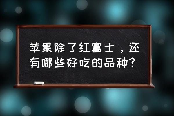 目前最火的苹果新品种 苹果除了红富士，还有哪些好吃的品种？