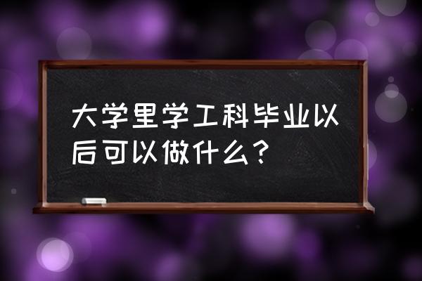 理工科毕业后找什么工作 大学里学工科毕业以后可以做什么？