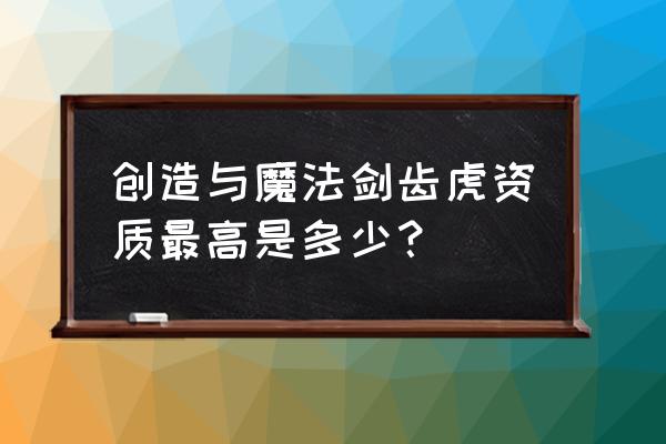 创造与魔法40级剑齿虎位置分布图 创造与魔法剑齿虎资质最高是多少？