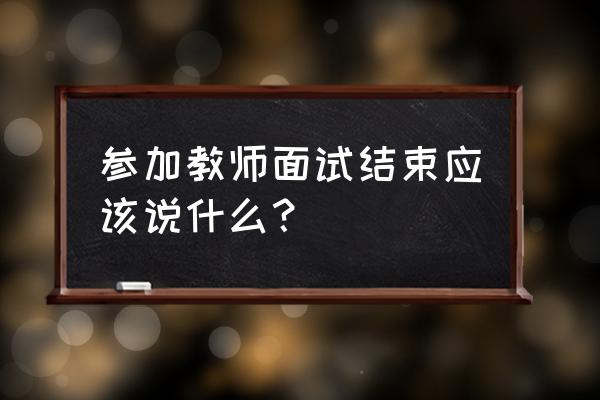 招聘结束后对来应聘的人要说什么 参加教师面试结束应该说什么？