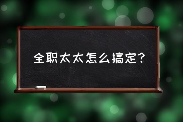 全职太太怎么走出困境 全职太太怎么搞定？