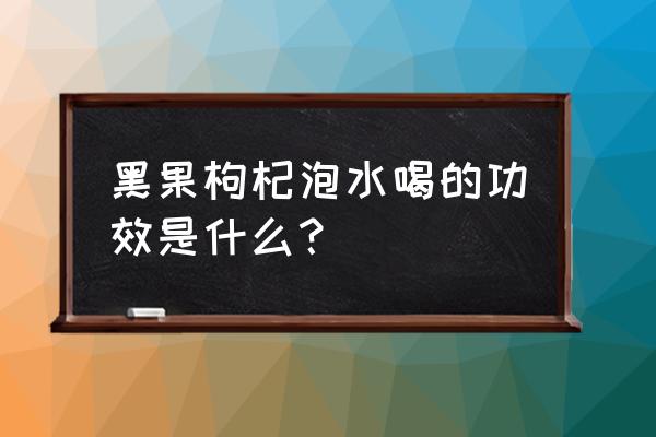 黑果的副作用和禁忌 黑果枸杞泡水喝的功效是什么？