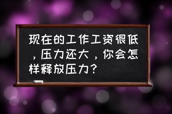 工作很多年如何激励自己 现在的工作工资很低，压力还大，你会怎样释放压力？