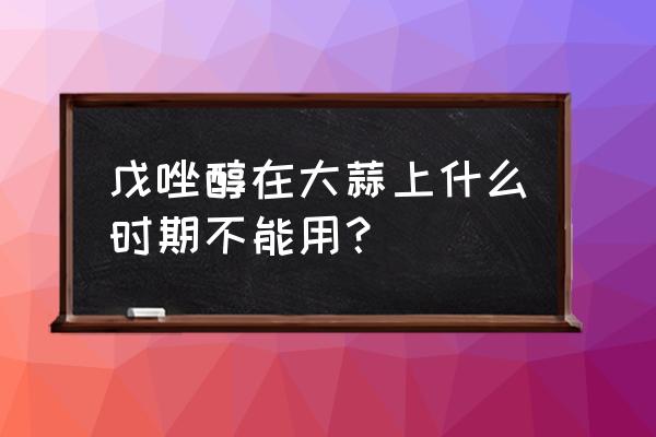 大蒜叶枯病用什么药好得快 戊唑醇在大蒜上什么时期不能用？