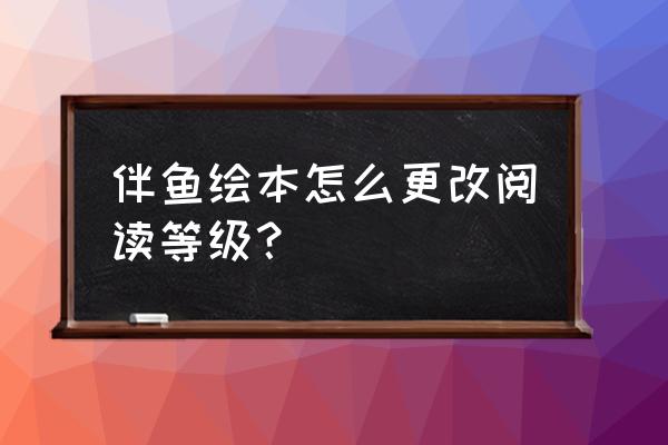 伴鱼绘本app免费 伴鱼绘本怎么更改阅读等级？