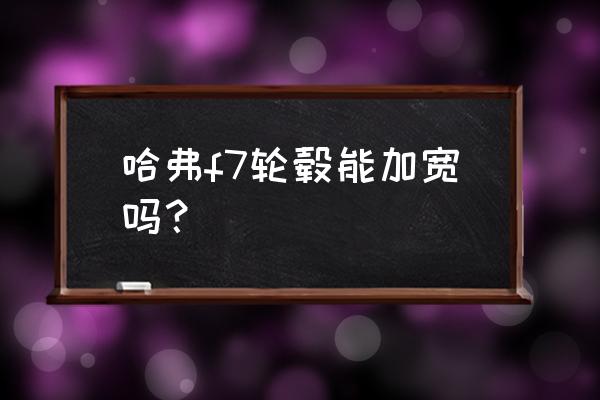 哈弗f7有必要换大轮胎么 哈弗f7轮毂能加宽吗？