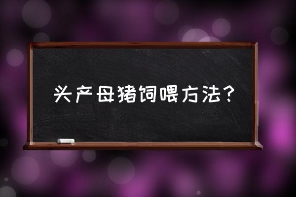 母猪产后喂料的技巧 头产母猪饲喂方法？