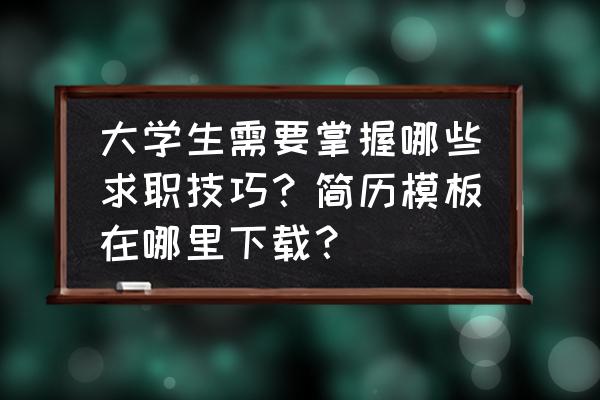 简历模板免费下载方式 大学生需要掌握哪些求职技巧？简历模板在哪里下载？