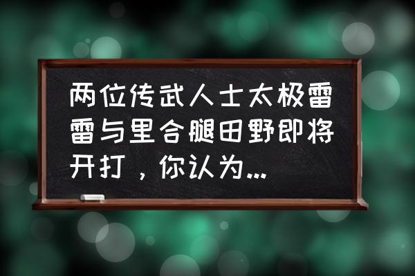 怎么预判对方出拳 两位传武人士太极雷雷与里合腿田野即将开打，你认为谁会赢，比赛会精彩吗？