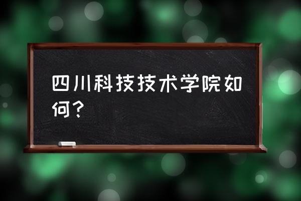 四川科技职业学院口碑怎么样 四川科技技术学院如何？