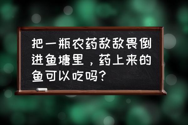 鱼中农药毒了还能救活吗 把一瓶农药敌敌畏倒进鱼塘里，药上来的鱼可以吃吗？