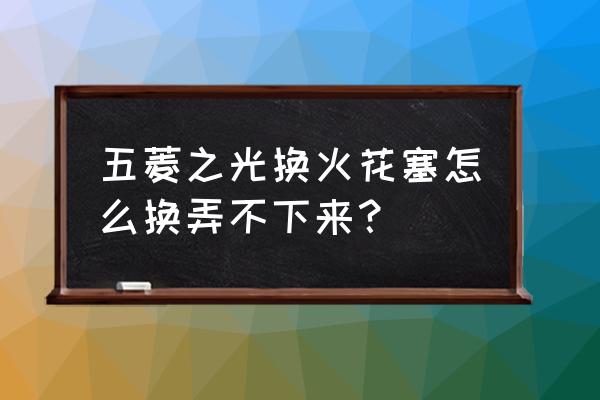 五菱之光换火花塞教程 五菱之光换火花塞怎么换弄不下来？