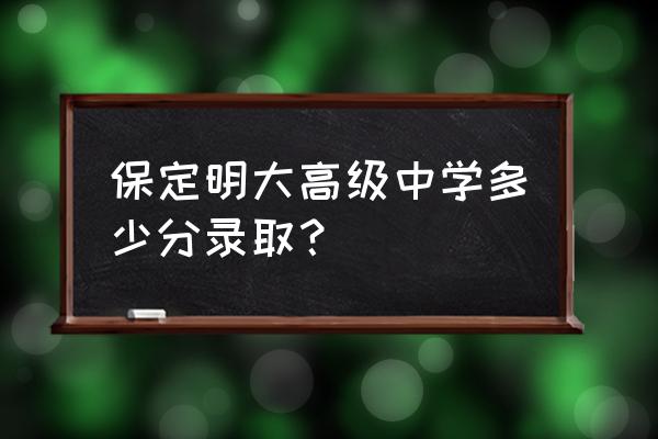 2022年保定清苑高中录取分数线 保定明大高级中学多少分录取？