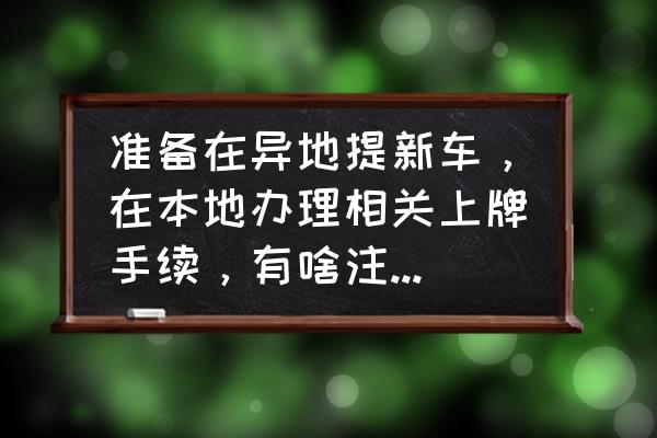 提新车时的注意事项绝对详细 准备在异地提新车，在本地办理相关上牌手续，有啥注意事项？