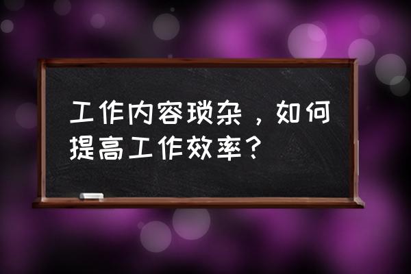 怎么才能轻松有条理的工作 工作内容琐杂，如何提高工作效率？