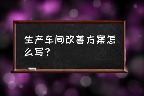 企业现场管理优化的主要途径 生产车间改善方案怎么写？