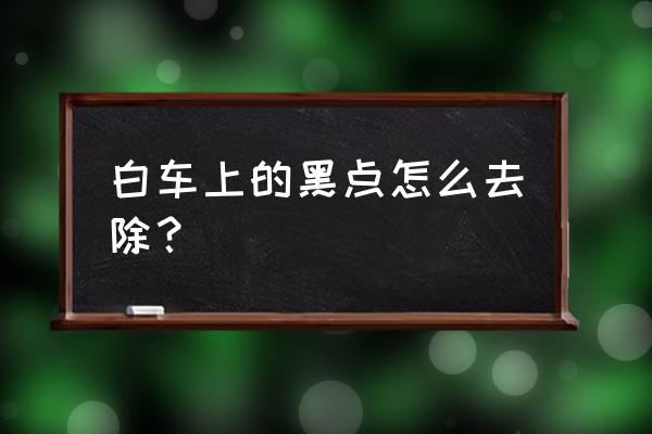 车上的虫胶去除窍门 白车上的黑点怎么去除？