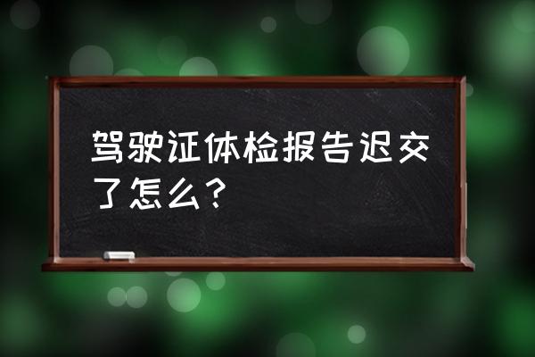 更换驾驶证未体检被锁多久解锁 驾驶证体检报告迟交了怎么？