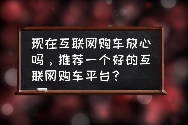 易车app客服电话多少号查询不到 现在互联网购车放心吗，推荐一个好的互联网购车平台？