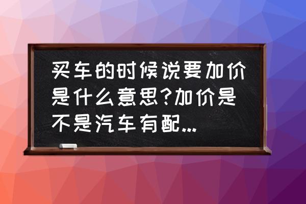 买车咨询服务费是什么意思 买车的时候说要加价是什么意思?加价是不是汽车有配置被加进去所以要加价?还是单纯的说就是涨价？