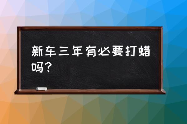 刚买的新车要不要打蜡 新车三年有必要打蜡吗？